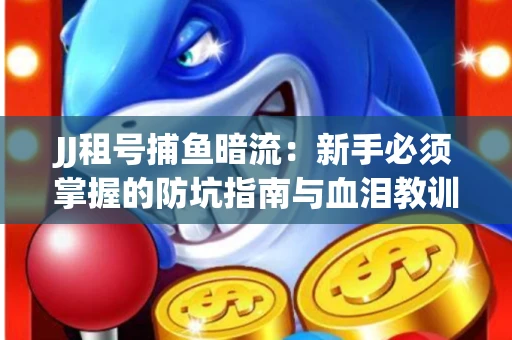 JJ租号捕鱼暗流：新手必须掌握的防坑指南与血泪教训